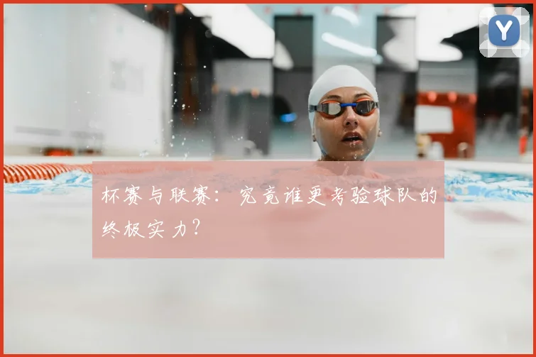杯赛与联赛：究竟谁更考验球队的终极实力？