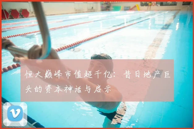 恒大巅峰市值超千亿：昔日地产巨头的资本神话与启示