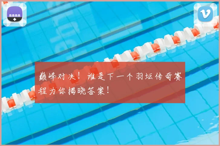巅峰对决！谁是下一个羽坛传奇赛程为你揭晓答案！