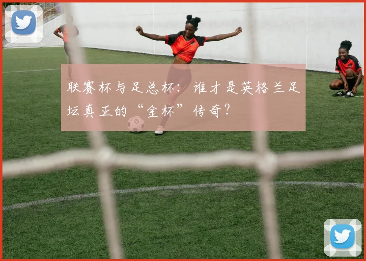联赛杯与足总杯:谁才是英格兰足坛真正的“金杯”传奇?