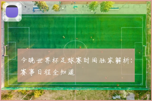 今晚世界杯足球赛时间独家解析：赛事日程全知道