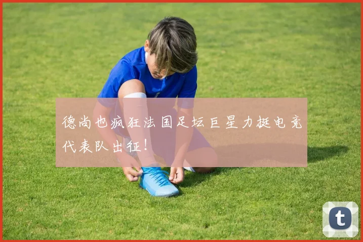 德尚也疯狂法国足坛巨星力挺电竞代表队出征！