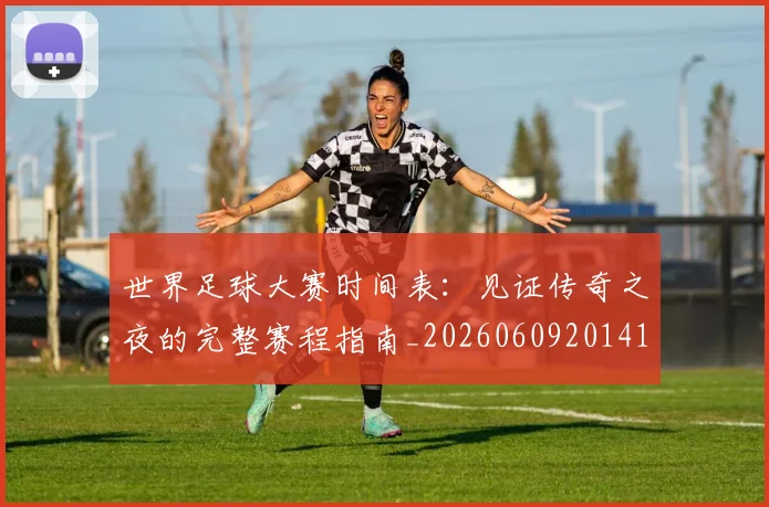 世界足球大赛时间表:见证传奇之夜的完整赛程指南_20260609201418