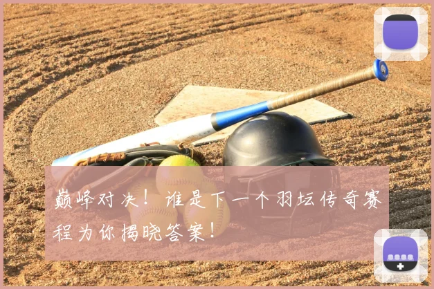 巅峰对决！谁是下一个羽坛传奇赛程为你揭晓答案！