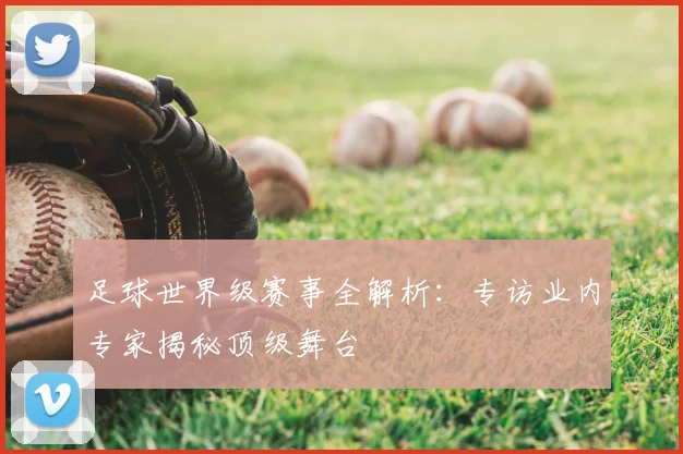 足球世界级赛事全解析:专访业内专家揭秘顶级舞台