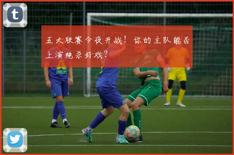 五大联赛今夜开战!你的主队能否上演绝杀好戏?