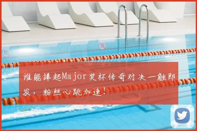 谁能捧起Major奖杯传奇对决一触即发，粉丝心跳加速！