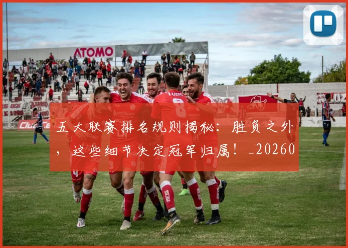 五大联赛排名规则揭秘：胜负之外，这些细节决定冠军归属！_20260611141700