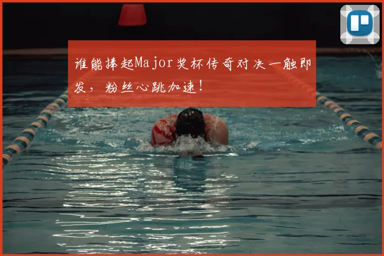 谁能捧起Major奖杯传奇对决一触即发，粉丝心跳加速！