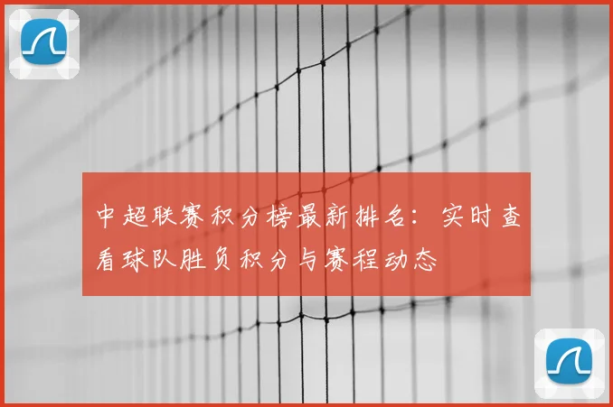 中超联赛积分榜最新排名:实时查看球队胜负积分与赛程动态