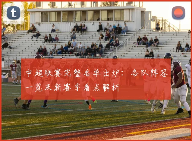 中超联赛完整名单出炉：各队阵容一览及新赛季看点解析