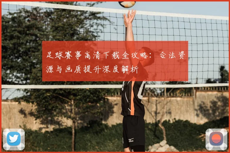 足球赛事高清下载全攻略:合法资源与画质提升深度解析