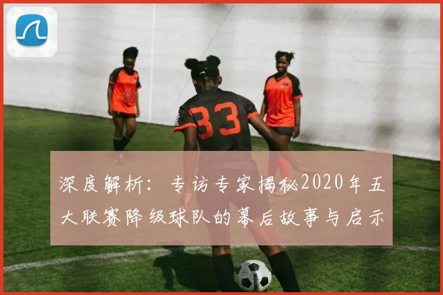 深度解析:专访专家揭秘2020年五大联赛降级球队的幕后故事与启示