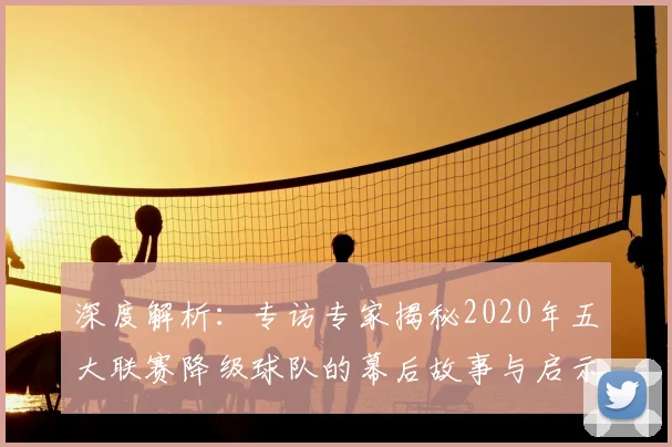 深度解析：专访专家揭秘2020年五大联赛降级球队的幕后故事与启示