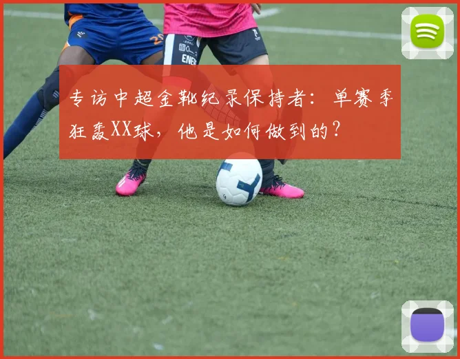 专访中超金靴纪录保持者：单赛季狂轰XX球，他是如何做到的？