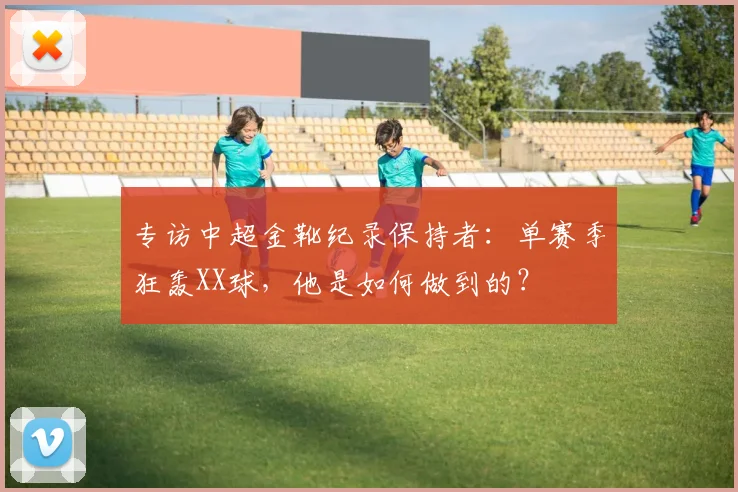 专访中超金靴纪录保持者：单赛季狂轰XX球，他是如何做到的？