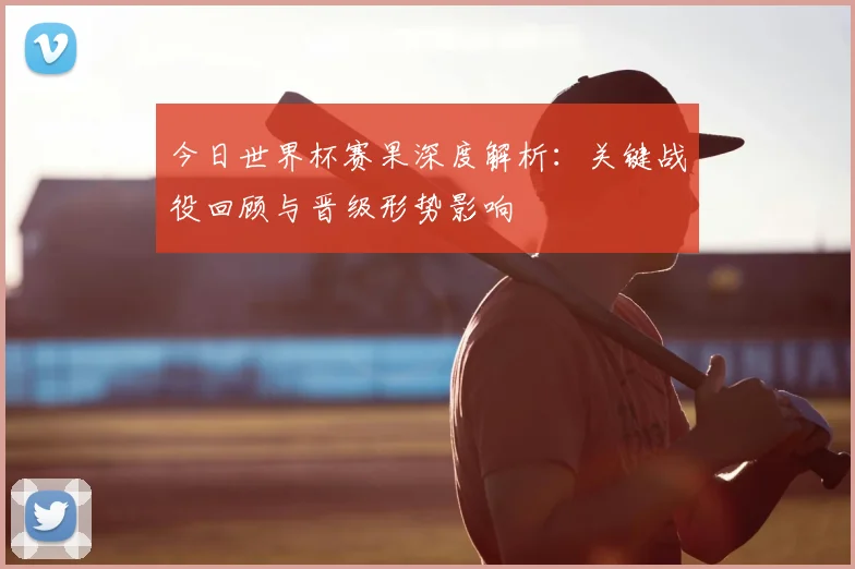 今日世界杯赛果深度解析：关键战役回顾与晋级形势影响
