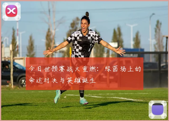 今日世预赛战火重燃：绿茵场上的命运对决与英雄诞生