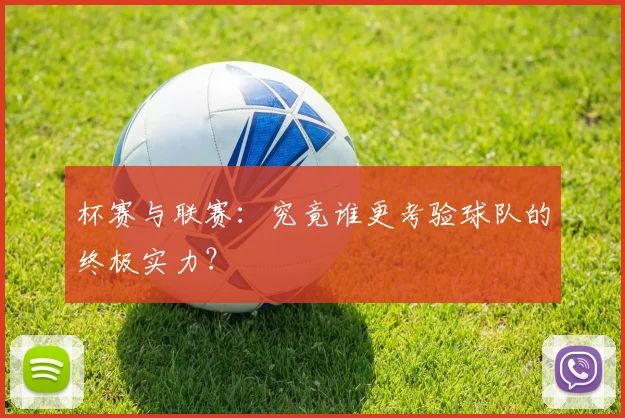 杯赛与联赛:究竟谁更考验球队的终极实力?