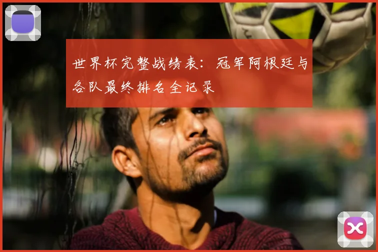 世界杯完整战绩表：冠军阿根廷与各队最终排名全记录