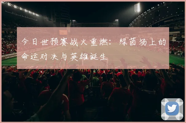 今日世预赛战火重燃：绿茵场上的命运对决与英雄诞生