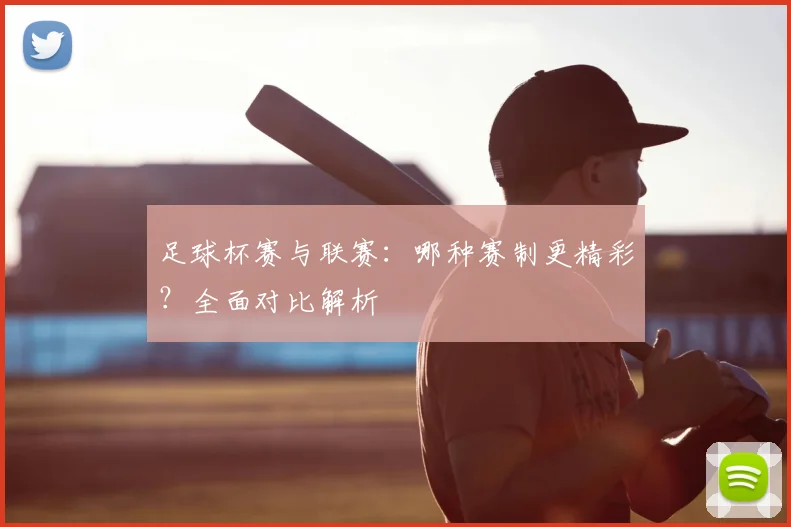 足球杯赛与联赛:哪种赛制更精彩?全面对比解析