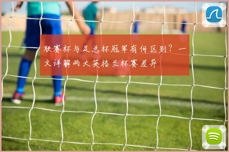 联赛杯与足总杯冠军有何区别？一文详解两大英格兰杯赛差异