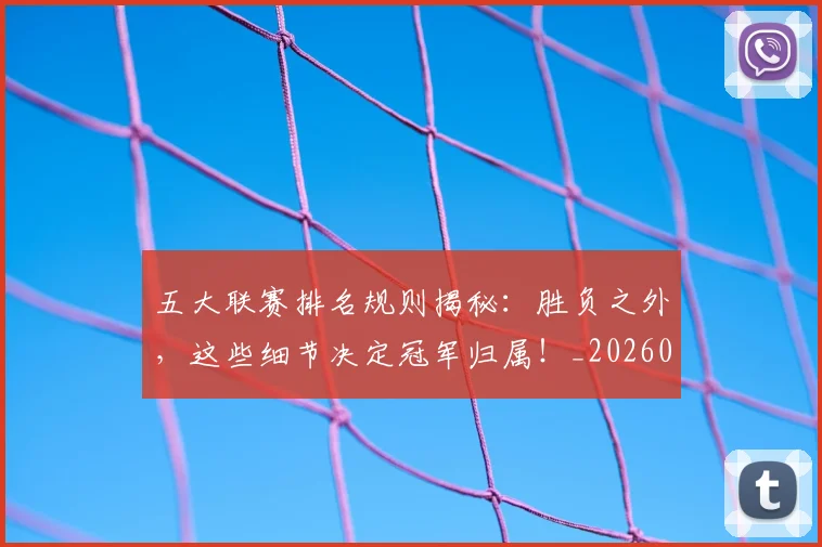 五大联赛排名规则揭秘：胜负之外，这些细节决定冠军归属！_20260611141700