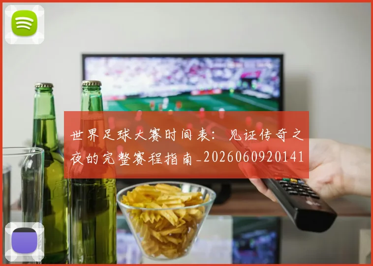 世界足球大赛时间表：见证传奇之夜的完整赛程指南_20260609201418